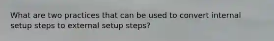 What are two practices that can be used to convert internal setup steps to external setup steps?