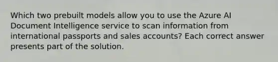 Which two prebuilt models allow you to use the Azure AI Document Intelligence service to scan information from international passports and sales accounts? Each correct answer presents part of the solution.