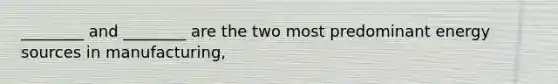 ________ and ________ are the two most predominant energy sources in manufacturing,