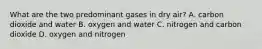 What are the two predominant gases in dry air? A. carbon dioxide and water B. oxygen and water C. nitrogen and carbon dioxide D. oxygen and nitrogen