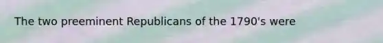 The two preeminent Republicans of the 1790's were