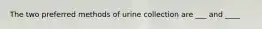 The two preferred methods of urine collection are ___ and ____