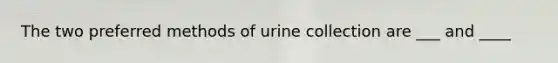 The two preferred methods of urine collection are ___ and ____