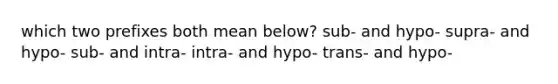 which two prefixes both mean below? sub- and hypo- supra- and hypo- sub- and intra- intra- and hypo- trans- and hypo-