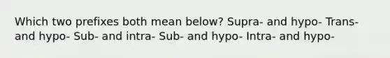 Which two prefixes both mean below? Supra- and hypo- Trans- and hypo- Sub- and intra- Sub- and hypo- Intra- and hypo-