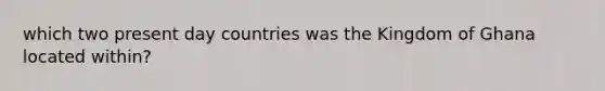 which two present day countries was the Kingdom of Ghana located within?