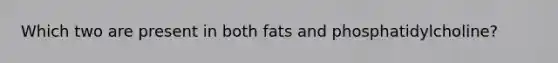 Which two are present in both fats and phosphatidylcholine?