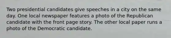 Two presidential candidates give speeches in a city on the same day. One local newspaper features a photo of the Republican candidate with the front page story. The other local paper runs a photo of the Democratic candidate.