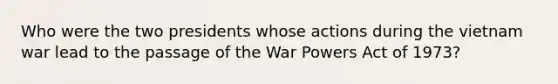 Who were the two presidents whose actions during the vietnam war lead to the passage of the War Powers Act of 1973?