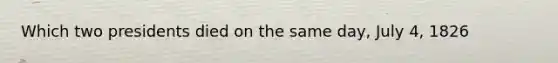 Which two presidents died on the same day, July 4, 1826