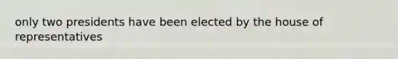 only two presidents have been elected by the house of representatives