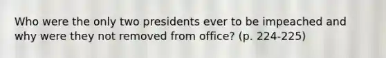 Who were the only two presidents ever to be impeached and why were they not removed from office? (p. 224-225)