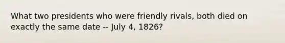 What two presidents who were friendly rivals, both died on exactly the same date -- July 4, 1826?