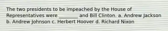 The two presidents to be impeached by the House of Representatives were ________ and Bill Clinton. a. Andrew Jackson b. Andrew Johnson c. Herbert Hoover d. Richard Nixon