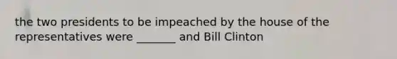 the two presidents to be impeached by the house of the representatives were _______ and Bill Clinton