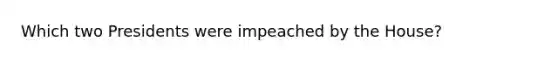 Which two Presidents were impeached by the House?