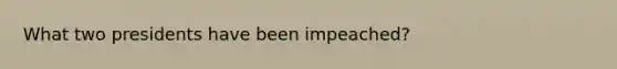 What two presidents have been impeached?