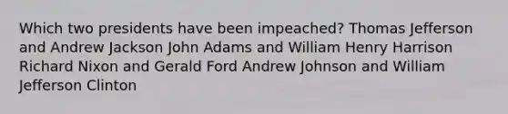 Which two presidents have been impeached? Thomas Jefferson and Andrew Jackson John Adams and William Henry Harrison Richard Nixon and Gerald Ford Andrew Johnson and William Jefferson Clinton