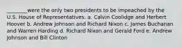 ________were the only two presidents to be impeached by the U.S. House of Representatives. a. Calvin Coolidge and Herbert Hoover b. Andrew Johnson and Richard Nixon c. James Buchanan and Warren Harding d. Richard Nixon and Gerald Ford e. Andrew Johnson and Bill Clinton