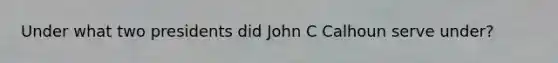 Under what two presidents did John C Calhoun serve under?