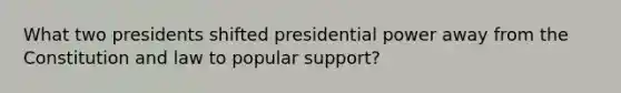 What two presidents shifted presidential power away from the Constitution and law to popular support?