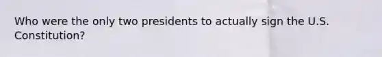 Who were the only two presidents to actually sign the U.S. Constitution?