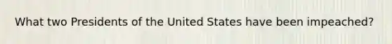 What two Presidents of the United States have been impeached?