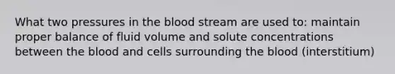 What two pressures in the blood stream are used to: maintain proper balance of fluid volume and solute concentrations between the blood and cells surrounding the blood (interstitium)