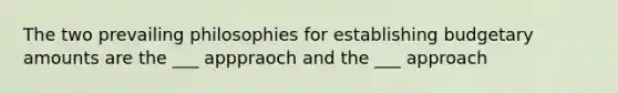 The two prevailing philosophies for establishing budgetary amounts are the ___ apppraoch and the ___ approach