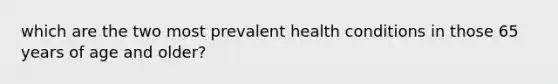 which are the two most prevalent health conditions in those 65 years of age and older?