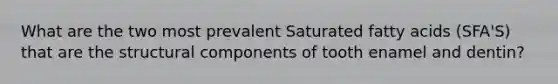 What are the two most prevalent Saturated fatty acids (SFA'S) that are the structural components of tooth enamel and dentin?