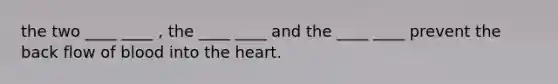 the two ____ ____ , the ____ ____ and the ____ ____ prevent the back flow of blood into the heart.