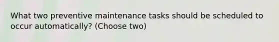 What two preventive maintenance tasks should be scheduled to occur automatically? (Choose two)