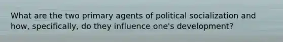 What are the two primary agents of political socialization and how, specifically, do they influence one's development?