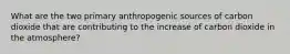 What are the two primary anthropogenic sources of carbon dioxide that are contributing to the increase of carbon dioxide in the atmosphere?