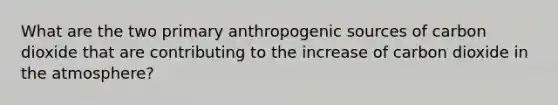 What are the two primary anthropogenic sources of carbon dioxide that are contributing to the increase of carbon dioxide in the atmosphere?