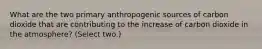 What are the two primary anthropogenic sources of carbon dioxide that are contributing to the increase of carbon dioxide in the atmosphere? (Select two.)