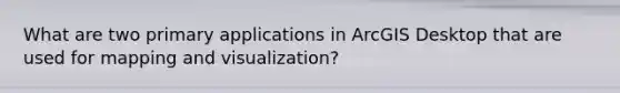 What are two primary applications in ArcGIS Desktop that are used for mapping and visualization?