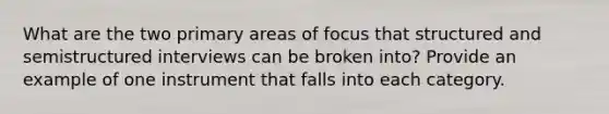 What are the two primary areas of focus that structured and semistructured interviews can be broken into? Provide an example of one instrument that falls into each category.