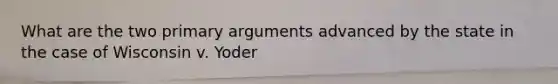 What are the two primary arguments advanced by the state in the case of Wisconsin v. Yoder