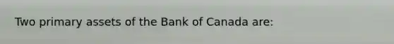 Two primary assets of the Bank of Canada​ are: