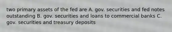 two primary assets of the fed are A. gov. securities and fed notes outstanding B. gov. securities and loans to commercial banks C. gov. securities and treasury deposits