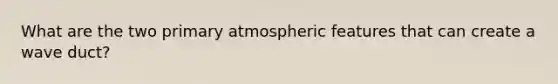 What are the two primary atmospheric features that can create a wave duct?