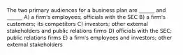 The two primary audiences for a business plan are ______ and ______ A) a firm's employees; officials with the SEC B) a firm's customers; its competitors C) investors; other external stakeholders and public relations firms D) officials with the SEC; public relations firms E) a firm's employees and investors; other external stakeholders