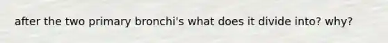 after the two primary bronchi's what does it divide into? why?