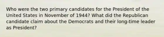 Who were the two primary candidates for the President of the United States in November of 1944? What did the Republican candidate claim about the Democrats and their long-time leader as President?