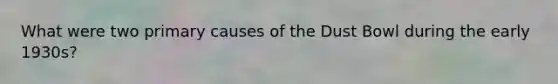 What were two primary causes of the Dust Bowl during the early 1930s?