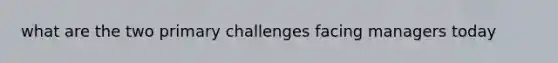 what are the two primary challenges facing managers today