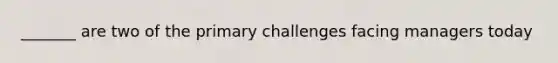 _______ are two of the primary challenges facing managers today