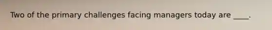 Two of the primary challenges facing managers today are ____.